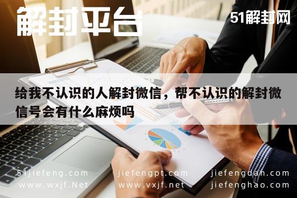 给我不认识的人解封微信，帮不认识的解封微信号会有什么麻烦吗