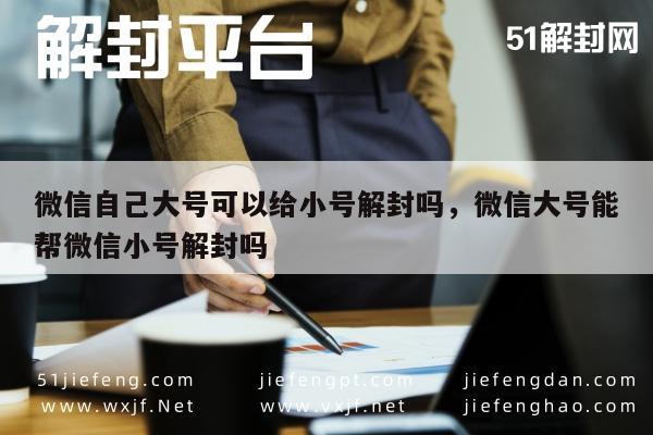 微信自己大号可以给小号解封吗，微信大号能帮微信小号解封吗