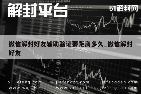 微信解封好友辅助验证要距离多久_微信解封好友