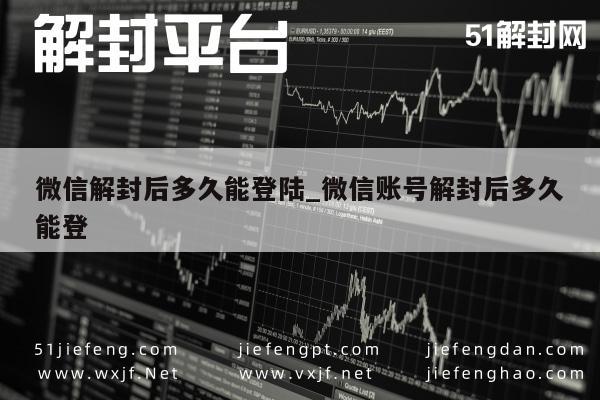 微信解封后多久能登陆_微信账号解封后多久能登