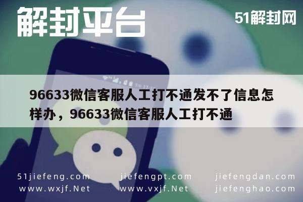 6633微信客服人工打不通发不了信息怎样办，96633微信客服人工打不通"