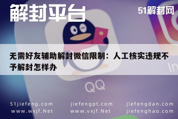 无需好友辅助解封微信限制：人工核实违规不予解封怎样办