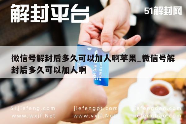 微信号解封后多久可以加人啊苹果_微信号解封后多久可以加人啊