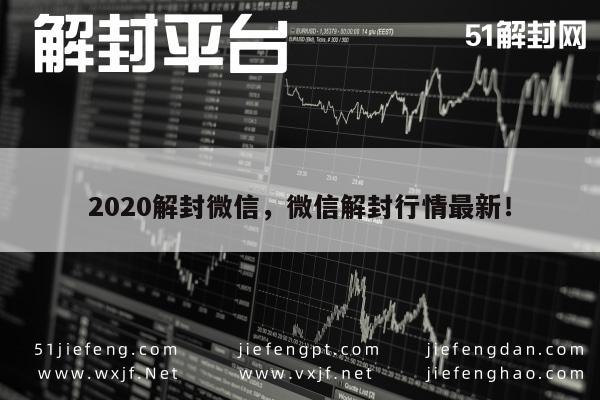 020年微信解封攻略，最新行情解读"