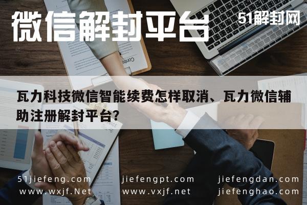 瓦力科技微信智能续费取消指南及辅助注册解封流程