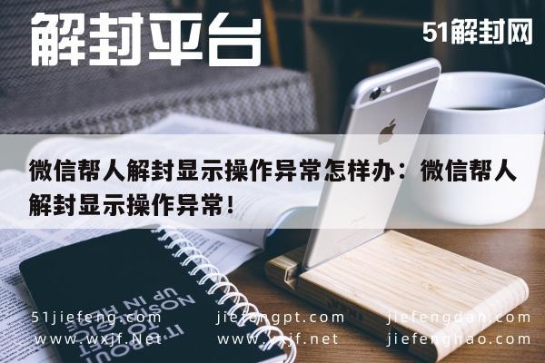 微信帮人解封显示操作异常怎样办：微信帮人解封显示操作异常！