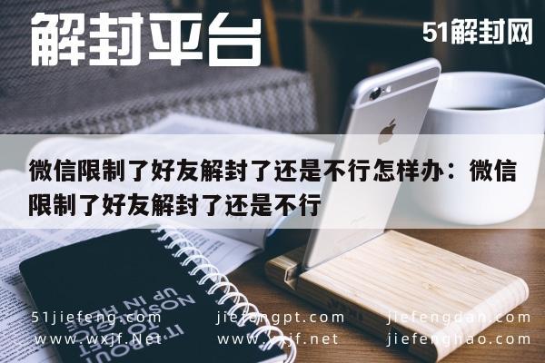 微信限制了好友解封了还是不行怎样办：微信限制了好友解封了还是不行