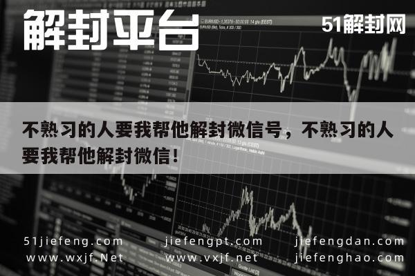 不熟习的人要我帮他解封微信号，不熟习的人要我帮他解封微信！