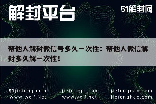 帮他人解封微信号多久一次性：帮他人微信解封多久解一次性！