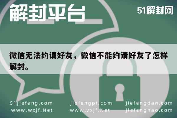 微信无法约请好友，微信不能约请好友了怎样解封。