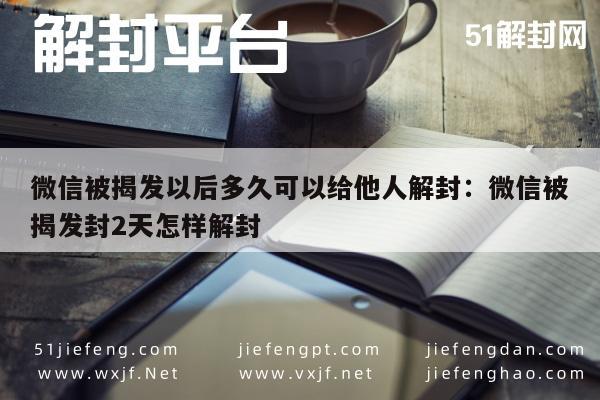 微信被揭发以后多久可以给他人解封：微信被揭发封2天怎样解封