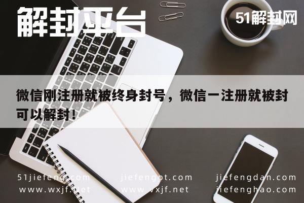 微信刚注册就被终身封号，微信一注册就被封可以解封！