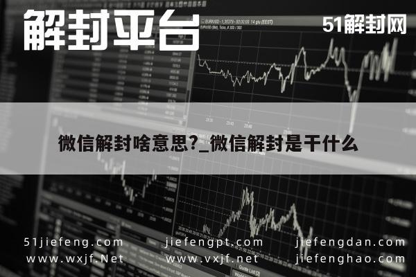 微信解封啥意思?_微信解封是干什么