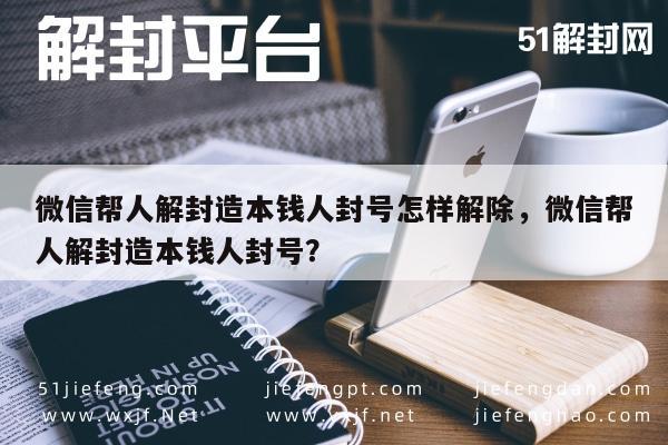 微信帮人解封造本钱人封号怎样解除，微信帮人解封造本钱人封号？