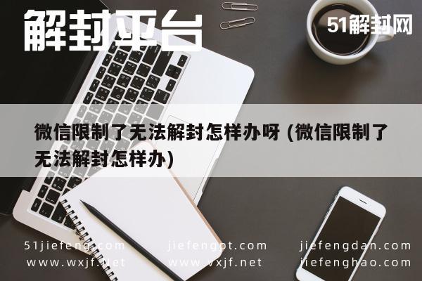 微信限制了无法解封怎样办呀 (微信限制了无法解封怎样办)