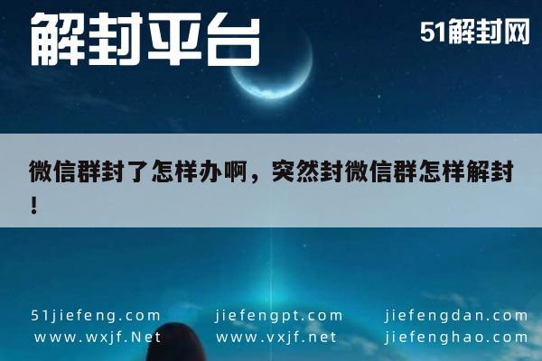 微信群封了怎样办啊，突然封微信群怎样解封！