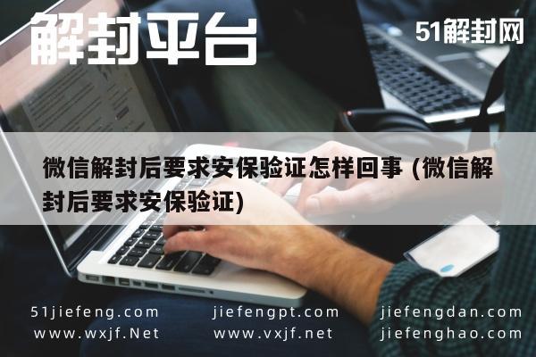 微信解封后要求安保验证怎样回事 (微信解封后要求安保验证)