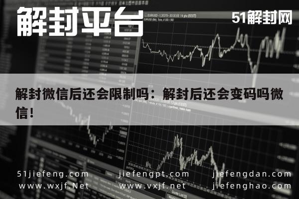 解封微信后还会限制吗：解封后还会变码吗微信！