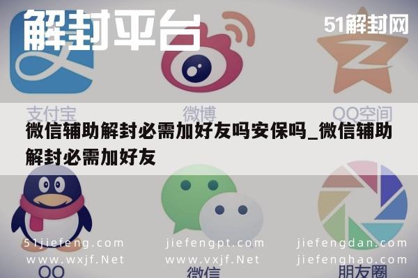 微信辅助解封必需加好友吗安保吗_微信辅助解封必需加好友