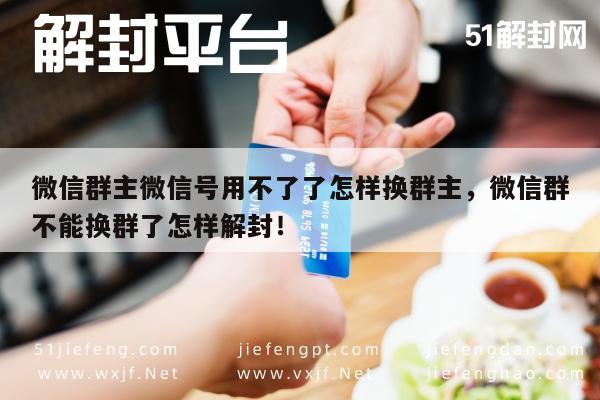 微信群主微信号用不了了怎样换群主，微信群不能换群了怎样解封！