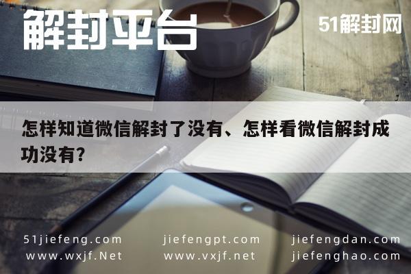 怎样知道微信解封了没有、怎样看微信解封成功没有？