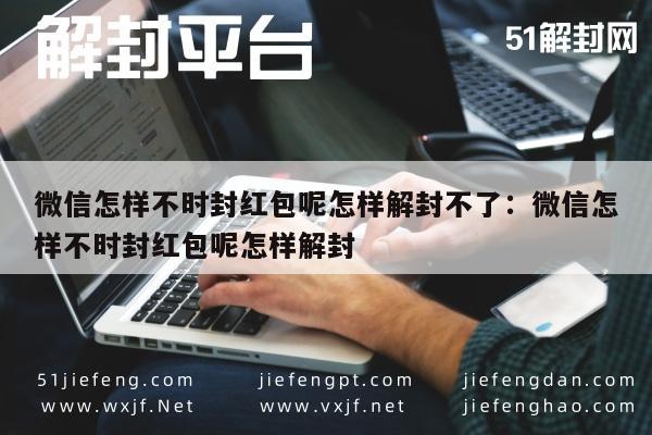 微信怎样不时封红包呢怎样解封不了：微信怎样不时封红包呢怎样解封