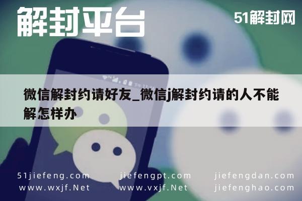 微信解封约请好友_微信j解封约请的人不能解怎样办