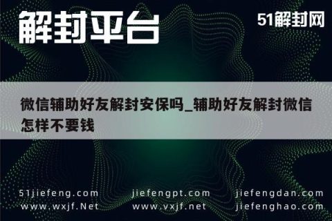 微信辅助好友解封安保吗_辅助好友解封微信怎样不要钱