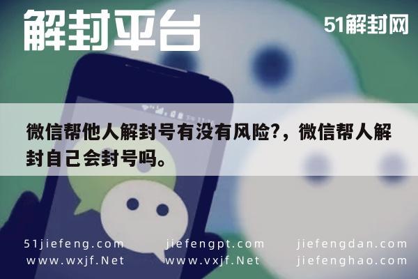 微信帮他人解封号有没有风险?，微信帮人解封自己会封号吗。