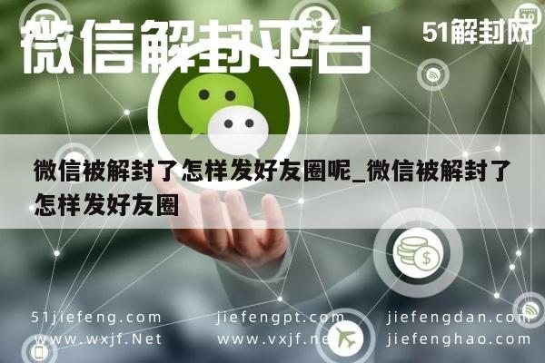 微信被解封了怎样发好友圈呢_微信被解封了怎样发好友圈