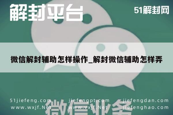 微信解封辅助怎样操作_解封微信辅助怎样弄