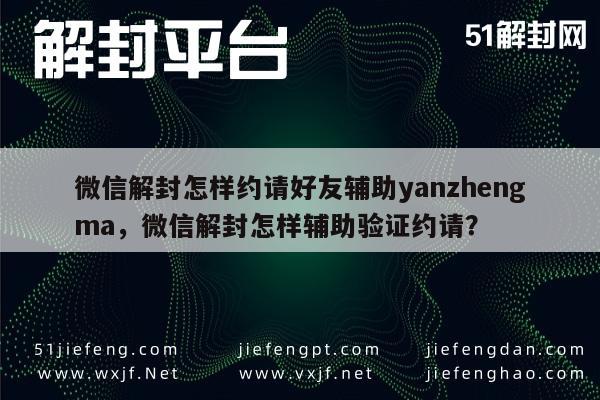 微信解封怎样约请好友辅助yanzhengma，微信解封怎样辅助验证约请？