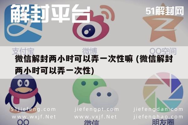 微信解封两小时可以弄一次性嘛 (微信解封两小时可以弄一次性)