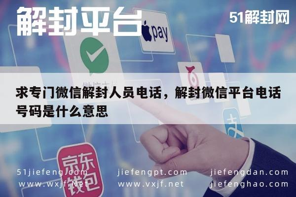 求专门微信解封人员电话，解封微信平台电话号码是什么意思