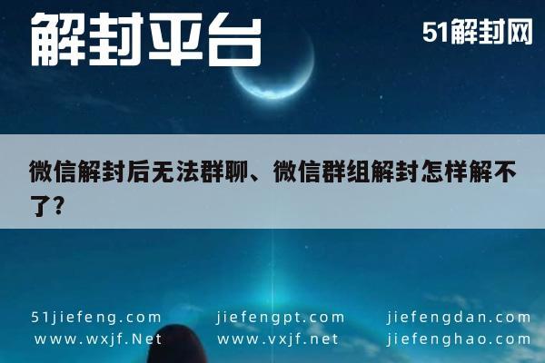 微信解封后无法群聊、微信群组解封怎样解不了？