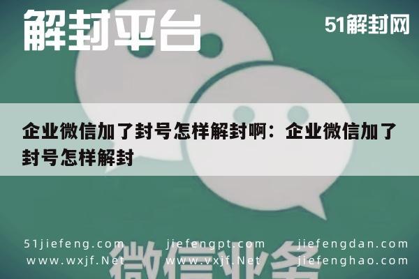 企业微信加了封号怎样解封啊：企业微信加了封号怎样解封